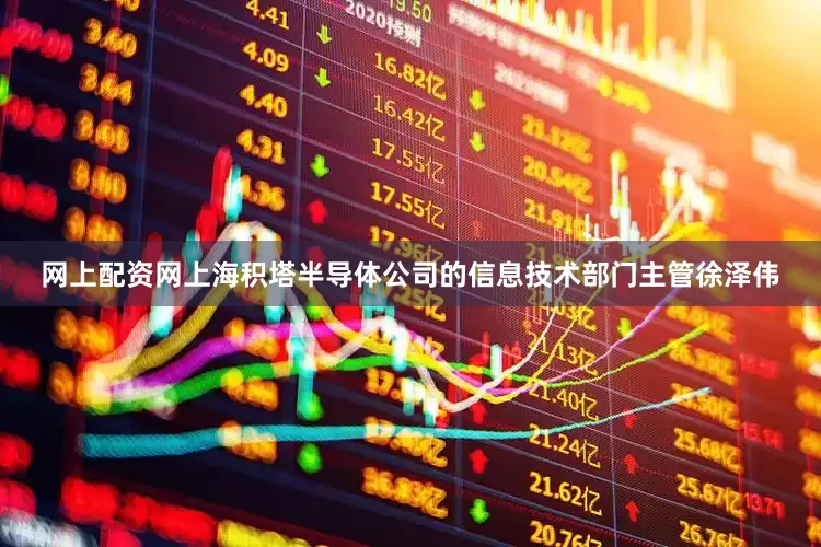 网上配资网上海积塔半导体公司的信息技术部门主管徐泽伟