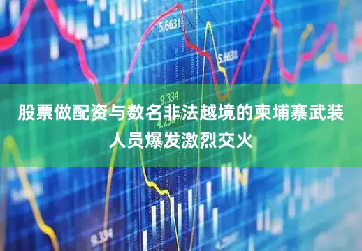 股票做配资与数名非法越境的柬埔寨武装人员爆发激烈交火