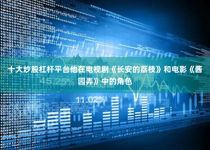 十大炒股杠杆平台他在电视剧《长安的荔枝》和电影《酱园弄》中的角色