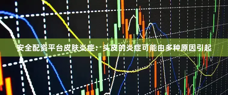 安全配资平台皮肤炎症：头皮的炎症可能由多种原因引起