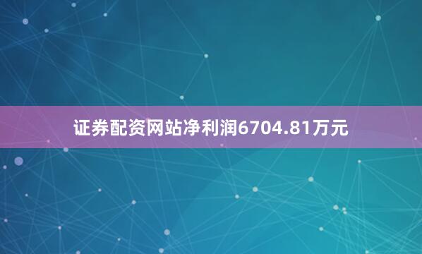证券配资网站净利润6704.81万元