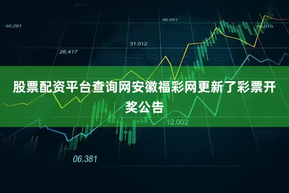 股票配资平台查询网安徽福彩网更新了彩票开奖公告