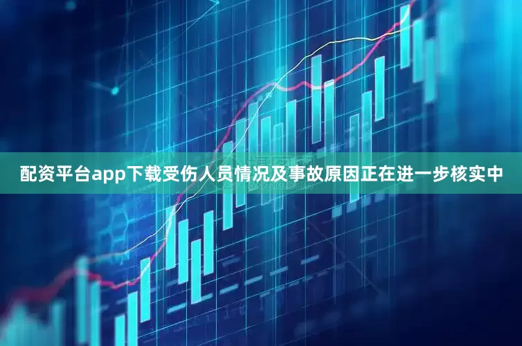 配资平台app下载受伤人员情况及事故原因正在进一步核实中