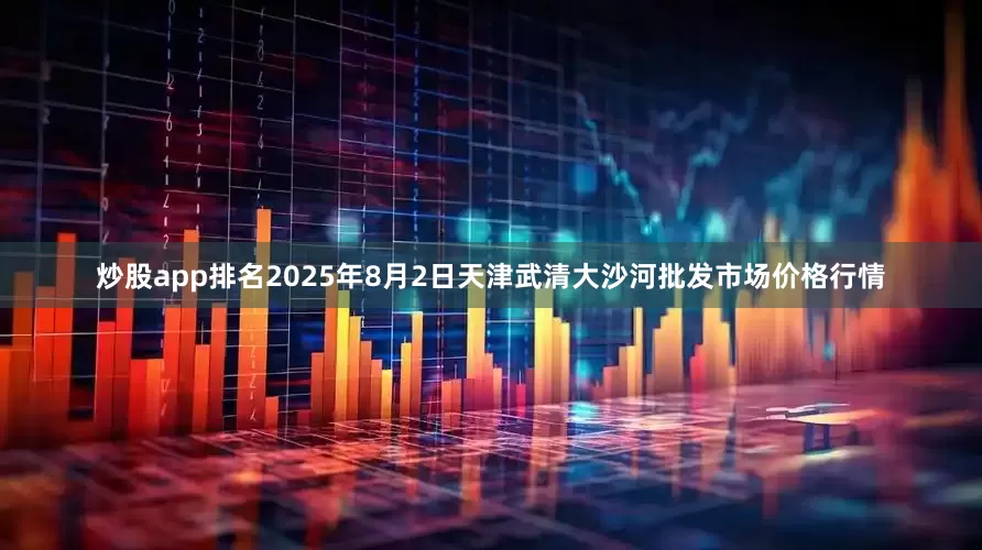 炒股app排名2025年8月2日天津武清大沙河批发市场价格行情