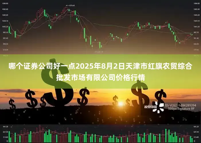 哪个证券公司好一点2025年8月2日天津市红旗农贸综合批发市场有限公司价格行情