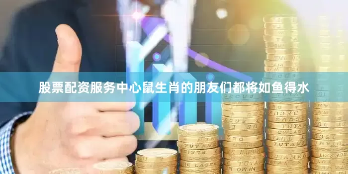 股票配资服务中心鼠生肖的朋友们都将如鱼得水