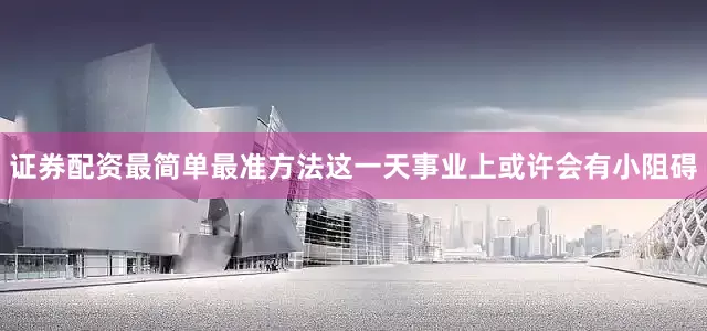 证券配资最简单最准方法这一天事业上或许会有小阻碍