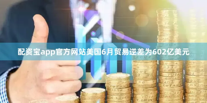 配资宝app官方网站美国6月贸易逆差为602亿美元