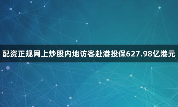 配资正规网上炒股内地访客赴港投保627.98亿港元