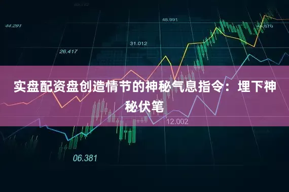 实盘配资盘创造情节的神秘气息指令：埋下神秘伏笔