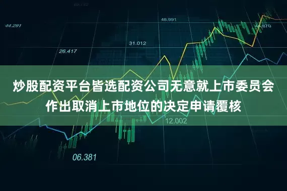 炒股配资平台皆选配资公司无意就上市委员会作出取消上市地位的决定申请覆核