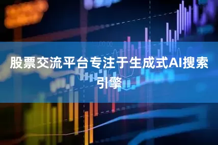 股票交流平台专注于生成式AI搜索引擎
